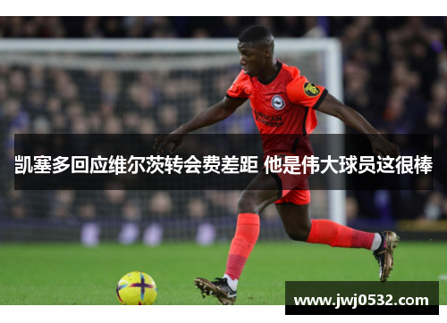 凯塞多回应维尔茨转会费差距 他是伟大球员这很棒